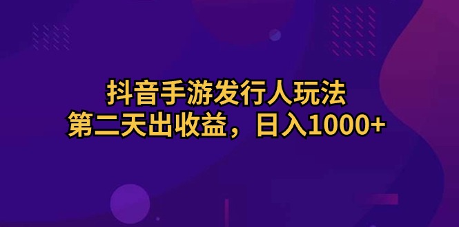 （10411期）抖音手游发行人玩法，第二天出收益，日入1000+-智创网