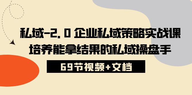 （10345期）私域-2.0 企业私域策略实战课，培养能拿结果的私域操盘手 (69节视频+文档)-智创网