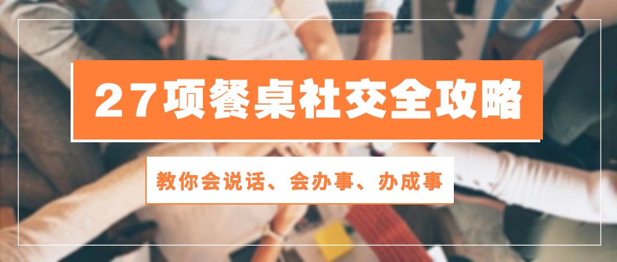 （10343期）27项 餐桌社交全攻略：教你会说话、会办事、办成事（28节课）-智创网