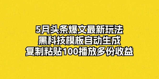 （10379期）5月头条爆文最新玩法，黑科技模板自动生成，复制粘贴100播放多份收益-智创网
