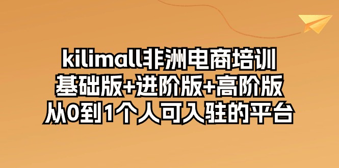 （10374期）kilimall非洲电商培训，基础版+进阶版+高阶版 从0-1个人可入驻的平台-12节-智创网