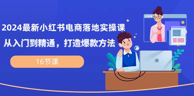 （10373期）2024最新小红书电商落地实操课，从入门到精通，打造爆款方法（16节课）-智创网