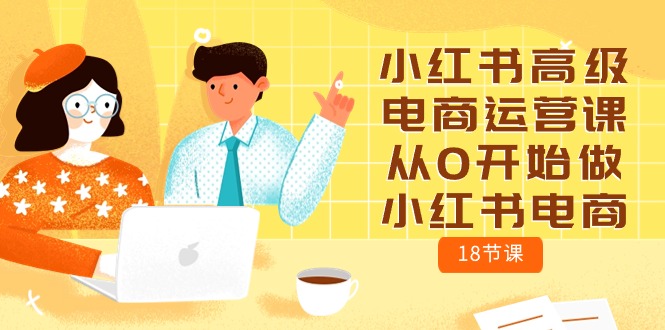 （10317期）小红书高级电商运营课，从0开始做小红书电商（18节课）-智创网