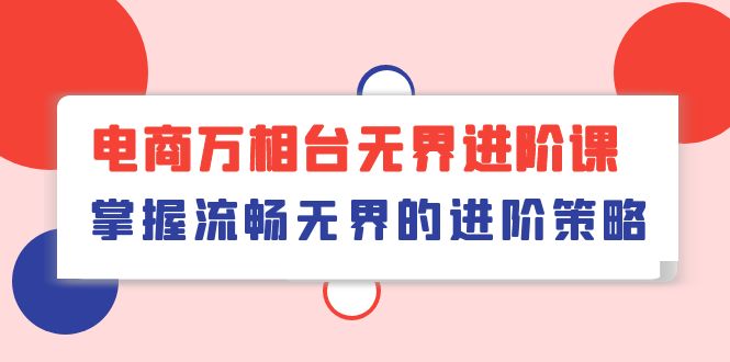 （10315期）电商 万相台无界进阶课，掌握流畅无界的进阶策略（41节课）-智创网