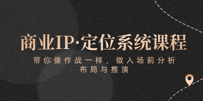 （10309期）商业IP·定位系统课程：带你像 作战一样，做入场 前分析，布局与推演-智创网