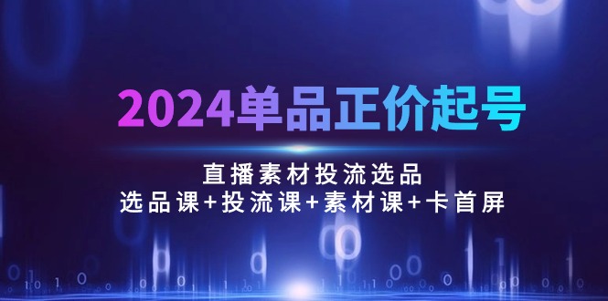 （10297期）2024单品正价起号，直播素材投流选品：选品课+投流课+素材课+卡首屏/100节-智创网