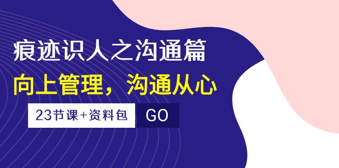 （10275期）痕迹 识人之沟通篇，向上管理，沟通从心（23节课+资料包）-智创网