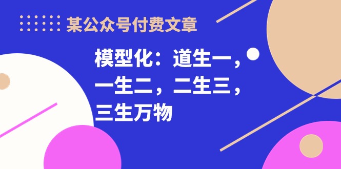 （10265期）某公众号付费文章《模型化：道生一，一生二，二生三，三生万物！》-智创网