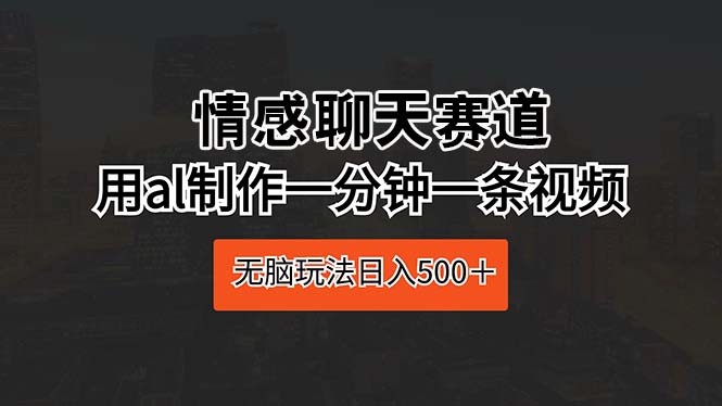 （10254期）情感聊天赛道 用ai制作一分钟一条视频 无脑玩法日入500＋-智创网