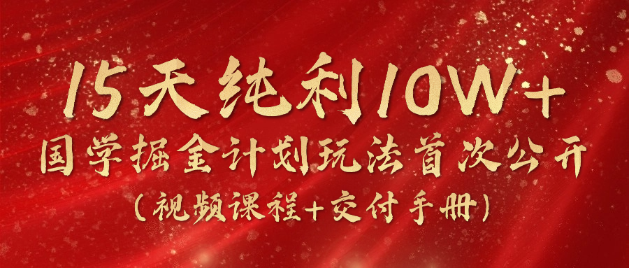 《国学掘金计划2024》实战教学视频，15天纯利10W+（视频课程+交付手册）-智创网