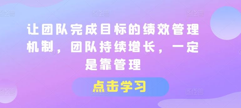 让团队完成目标的绩效管理机制，团队持续增长，一定是靠管理-智创网
