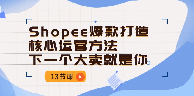 （10777期）Shopee-爆款打造核心运营方法，下一个大卖就是你（13节课）-智创网