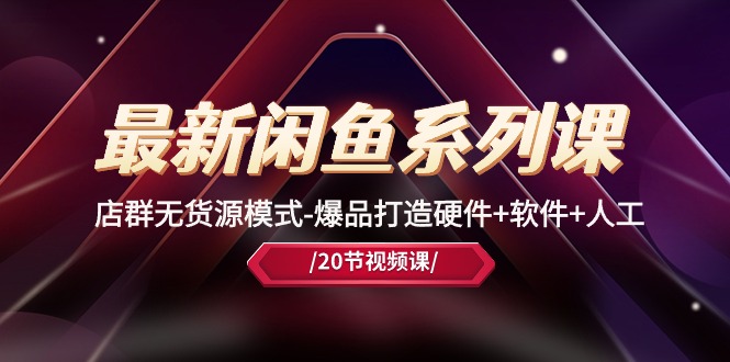（10688期）最新闲鱼系列课，店群无货源模式-爆品打造硬件+软件+人工（20节课）-智创网
