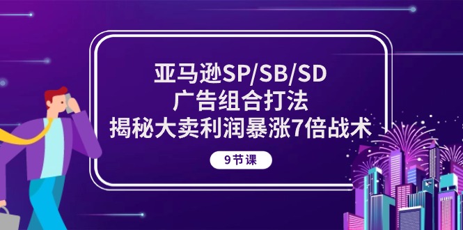 （10687期）亚马逊SP/SB/SD广告组合打法，揭秘大卖利润暴涨7倍战术 (9节课)-智创网