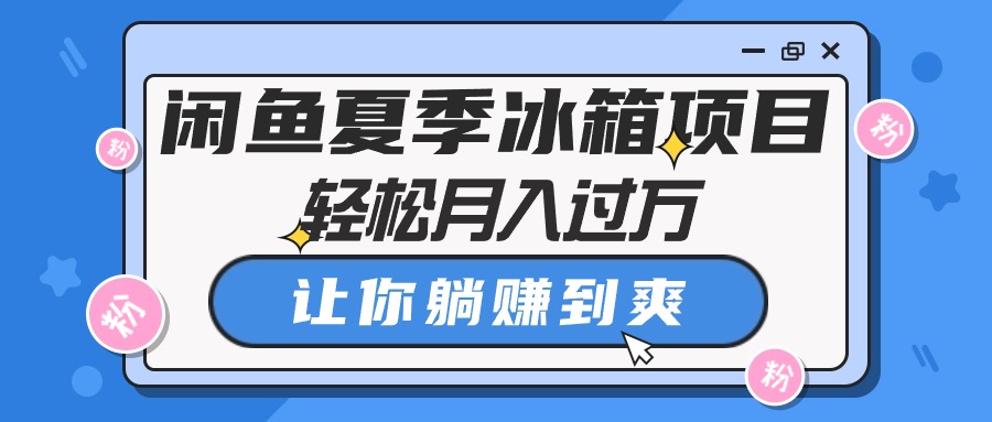 （10673期）闲鱼夏季冰箱项目，轻松月入过万，让你躺赚到爽-智创网