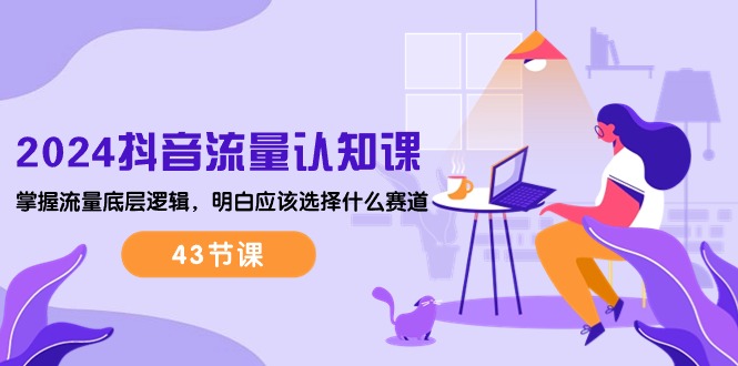 （10713期）2024抖音流量·认知课：掌握流量底层逻辑，明白应该选择什么赛道 (43节课)-智创网