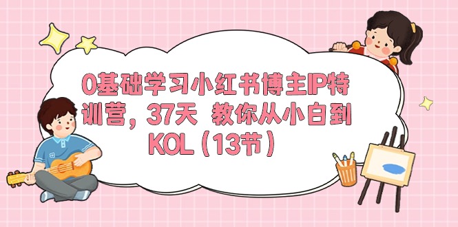 （10764期）0基础学习小红书博主IP特训营，37天 教你从小白到KOL（13节）-智创网