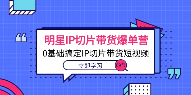 （10732期）明星IP切片带货爆单营，0基础搞定IP切片带货短视频（69节课）-智创网