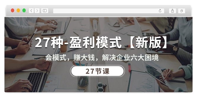 （10726期）27种-盈利模式【新版】会模式，赚大钱，解决企业六大困境 (27节课)-智创网