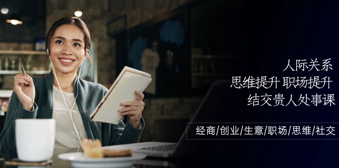 （10658期）人际关系-思维提升-职场提升-结交贵人处事课：经商/创业/生意/职场/思维-智创网
