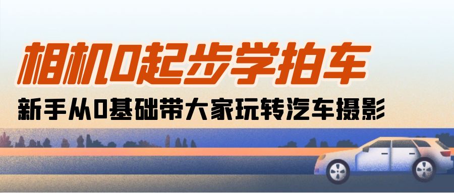 （10657期）相机0起步学拍车：新手从0基础带大家玩转汽车摄影（18节课）-智创网