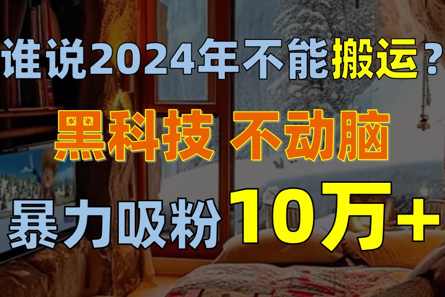 （10634期）谁说2024年不能搬运？只动手不动脑，自媒体平台单月暴力涨粉10000+-智创网