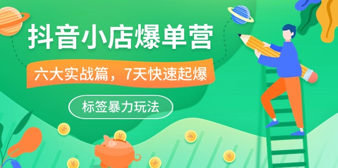 （10623期）抖音小店-爆单营，6大 实战篇，7天 快速起爆，标签暴力玩法（41节课）-智创网