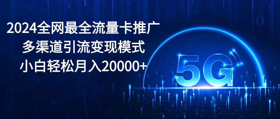 （10608期）2024全网最全流量卡推广多渠道引流变现模式，小白轻松月入20000+-智创网