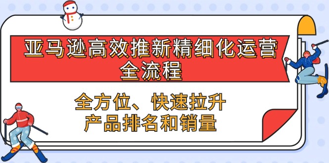 （10554期）亚马逊-高效推新精细化 运营全流程，全方位、快速 拉升产品排名和销量-智创网