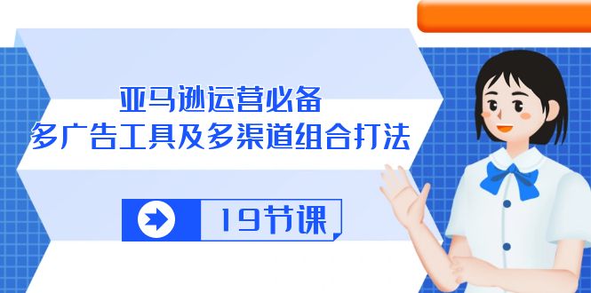 （10552期）亚马逊 运营必备，多广告 工具及多渠道组合打法（19节课）-智创网
