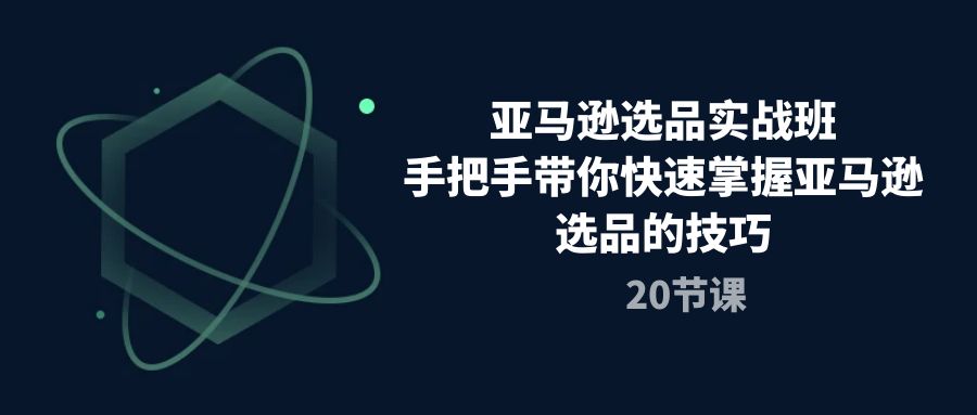 （10533期）亚马逊选品实战班，手把手带你快速掌握亚马逊选品的技巧（20节课）-智创网