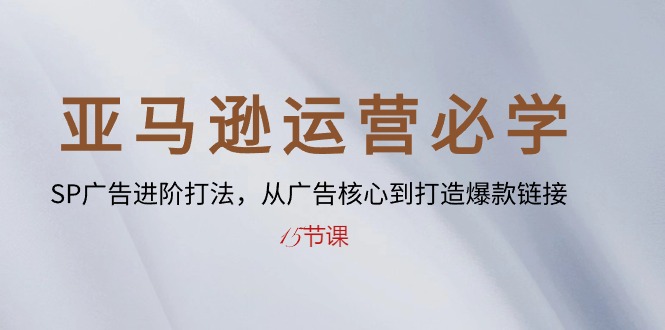 （10531期）亚马逊运营必学： SP广告进阶打法，从广告核心到打造爆款链接-15节课-智创网