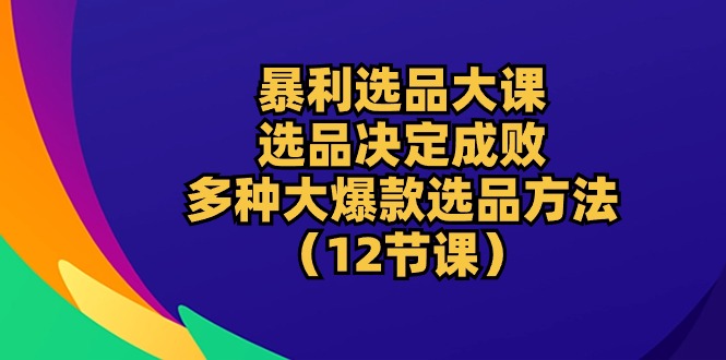 （10521期）暴利 选品大课：选品决定成败，教你多种大爆款选品方法（12节课）-智创网