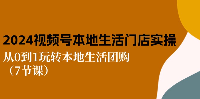 （10969期）2024视频号短视频本地生活门店实操：从0到1玩转本地生活团购（7节课）-智创网