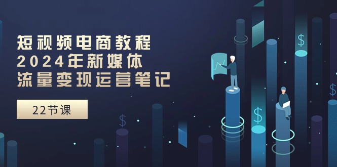 （10957期）短视频电商教程：2024年新媒体流量变现运营笔记（25节课）-智创网