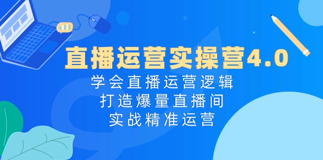 （10950期）直播运营实操营4.0：学会直播运营逻辑，打造爆量直播间，实战精准运营-智创网