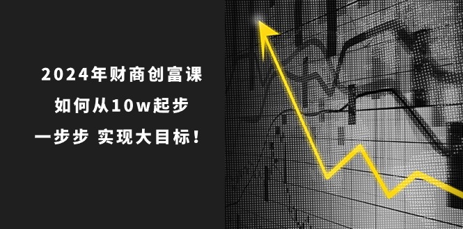 （10947期）2024年 财商-创富课：如何从10w起步，一步步 实现大目标！-智创网