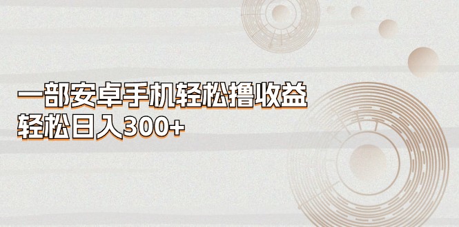 （11020期）一部安卓手机轻松撸收益，轻松日入300+-智创网