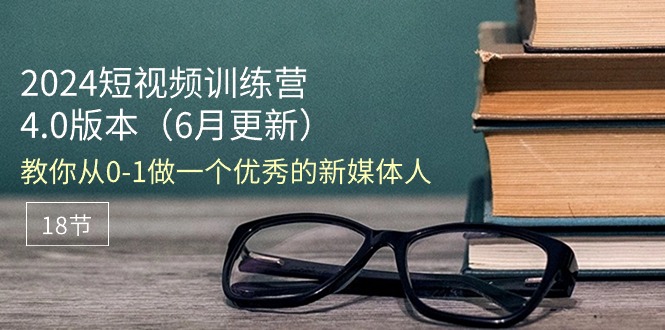 （11006期）2024短视频训练营-6月4.0版本：教你从0-1做一个优秀的新媒体人（18节）-智创网