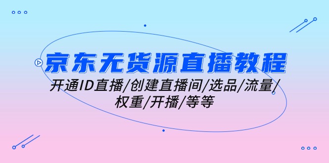 （10999期）京东无货源直播教程：开通ID直播/创建直播间/选品/流量/权重/开播/等等-智创网