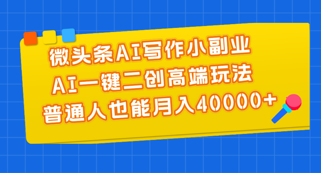 （11076期）微头条AI写作小副业，AI一键二创高端玩法 普通人也能月入40000+-智创网