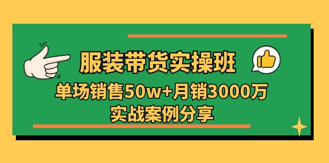 （11071期）服装带货实操培训班：单场销售50w+月销3000万实战案例分享（27节）-智创网