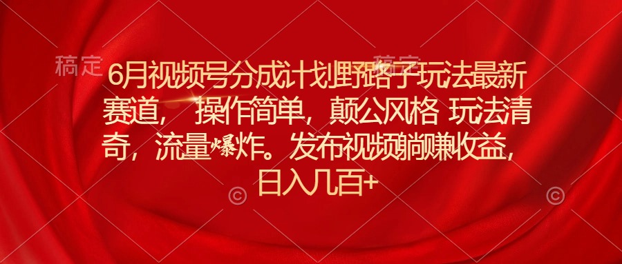 （11040期）6月视频号分成计划野路子玩法最新赛道操作简单，颠公风格玩法清奇，流…-智创网