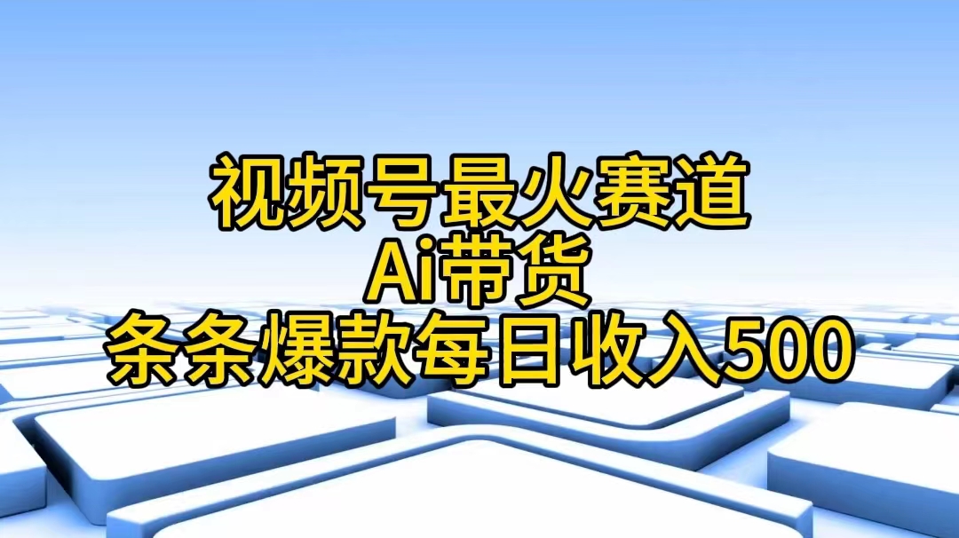 （11038期）视频号最火赛道——Ai带货条条爆款每日收入500-智创网