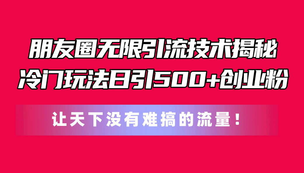 （11031期）朋友圈无限引流技术揭秘，一个冷门玩法日引500+创业粉，让天下没有难搞…-智创网