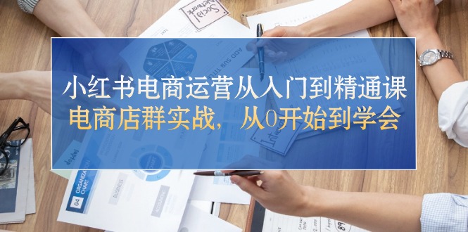 （10937期）小红书电商运营从入门到精通课，电商店群实战，从0开始到学会-智创网