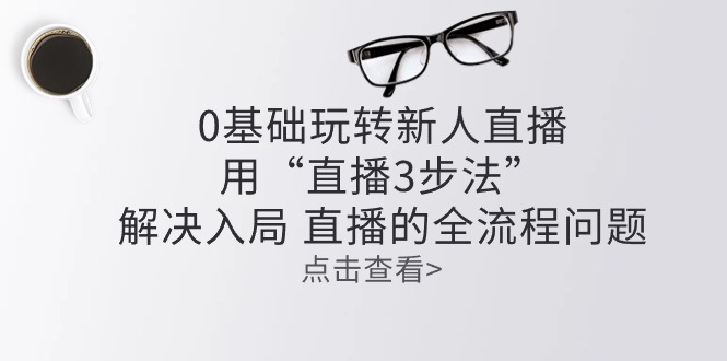 （10916期）零基础玩转新人直播：用“直播3步法”解决入局 直播全流程问题-智创网
