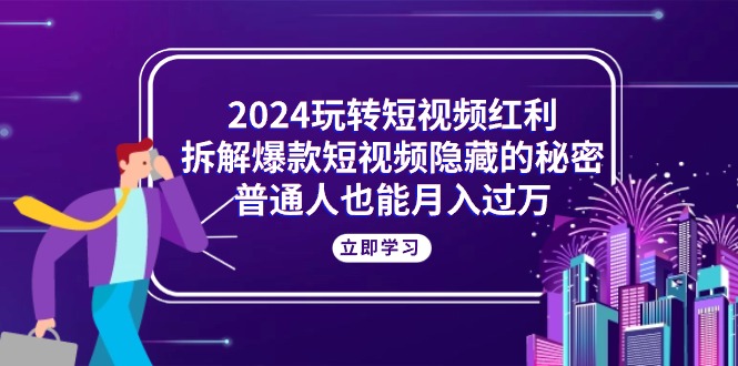 （10890期）2024玩转短视频红利，拆解爆款短视频隐藏的秘密，普通人也能月入过万-智创网