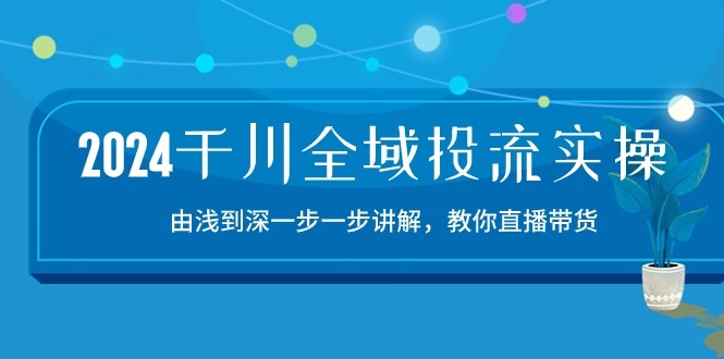 （10848期）2024千川-全域投流精品实操：由谈到深一步一步讲解，教你直播带货-15节-智创网