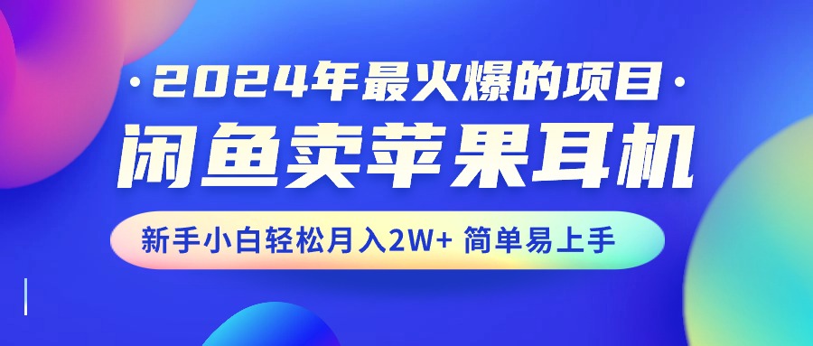 （10863期）2024年最火爆的项目，闲鱼卖苹果耳机，新手小白轻松月入2W+简单易上手-智创网